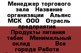 Менеджер торгового зала › Название организации ­ Альянс-МСК, ООО › Отрасль предприятия ­ Продукты питания, табак › Минимальный оклад ­ 30 000 - Все города Работа » Вакансии   . Алтайский край,Алейск г.